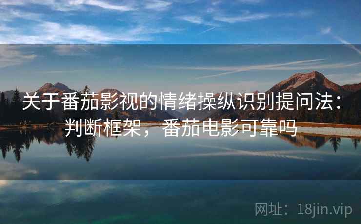 关于番茄影视的情绪操纵识别提问法：判断框架，番茄电影可靠吗