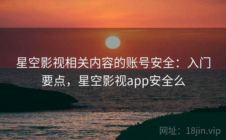 星空影视相关内容的账号安全：入门要点，星空影视app安全么