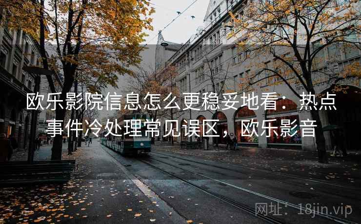 欧乐影院信息怎么更稳妥地看：热点事件冷处理常见误区，欧乐影音