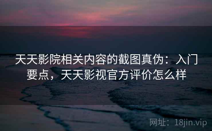 天天影院相关内容的截图真伪：入门要点，天天影视官方评价怎么样