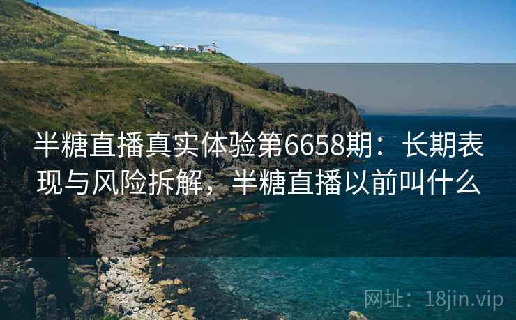 半糖直播真实体验第6658期：长期表现与风险拆解，半糖直播以前叫什么