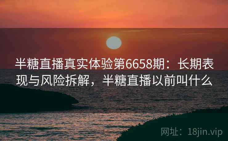 半糖直播真实体验第6658期：长期表现与风险拆解，半糖直播以前叫什么