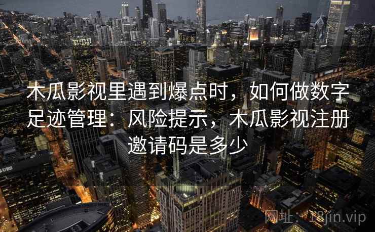 木瓜影视里遇到爆点时，如何做数字足迹管理：风险提示，木瓜影视注册邀请码是多少