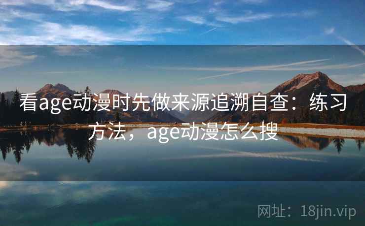 看age动漫时先做来源追溯自查：练习方法，age动漫怎么搜