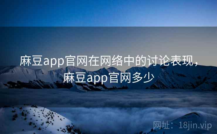 麻豆app官网在网络中的讨论表现，麻豆app官网多少