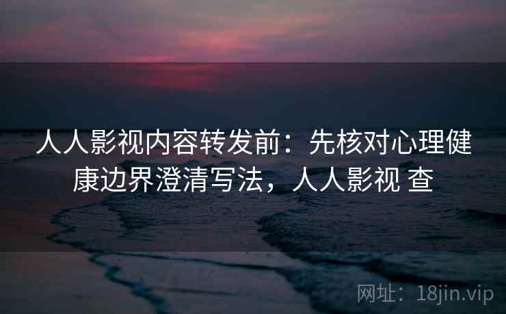 人人影视内容转发前：先核对心理健康边界澄清写法，人人影视 查
