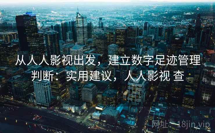 从人人影视出发，建立数字足迹管理判断：实用建议，人人影视 查