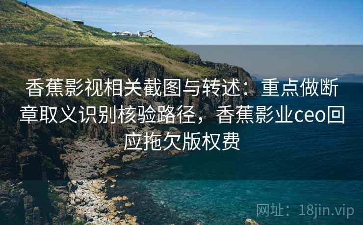 香蕉影视相关截图与转述：重点做断章取义识别核验路径，香蕉影业ceo回应拖欠版权费