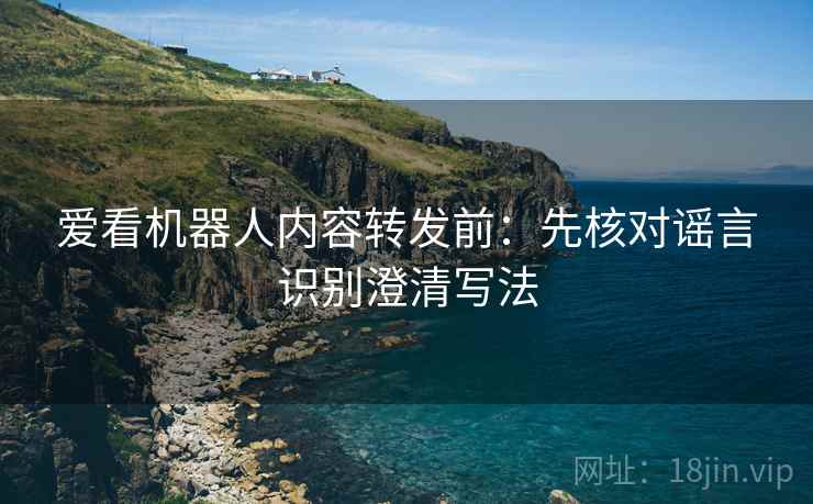 爱看机器人内容转发前：先核对谣言识别澄清写法