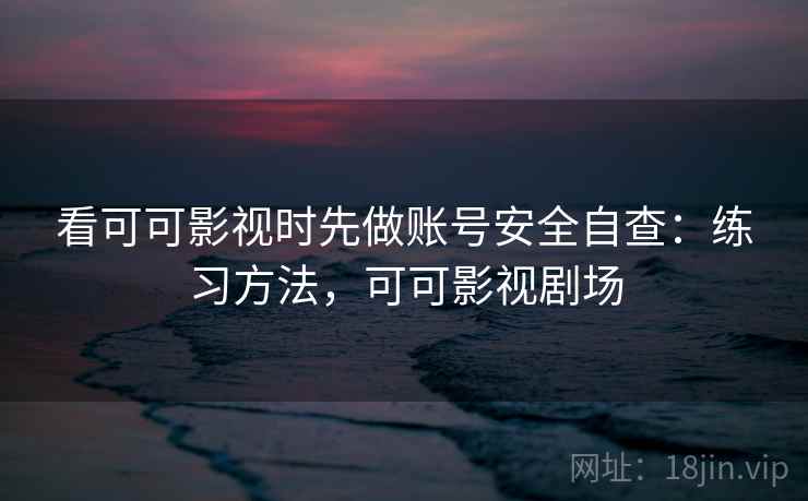 看可可影视时先做账号安全自查：练习方法，可可影视剧场