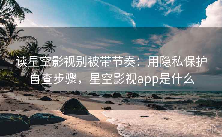 读星空影视别被带节奏：用隐私保护自查步骤，星空影视app是什么