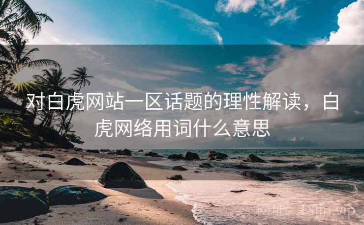 对白虎网站一区话题的理性解读，白虎网络用词什么意思
