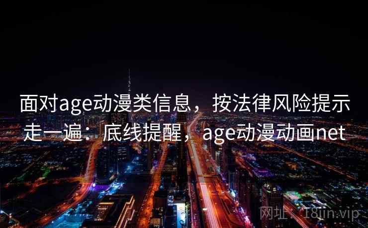 面对age动漫类信息，按法律风险提示走一遍：底线提醒，age动漫动画net