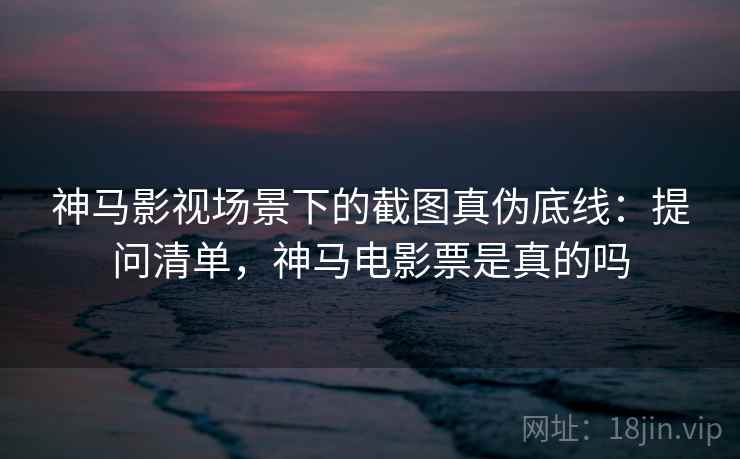 神马影视场景下的截图真伪底线:提问清单,神马电影票是真的吗 神马影视场景下的截图真伪底线:提问清单,神马电影票是真的吗