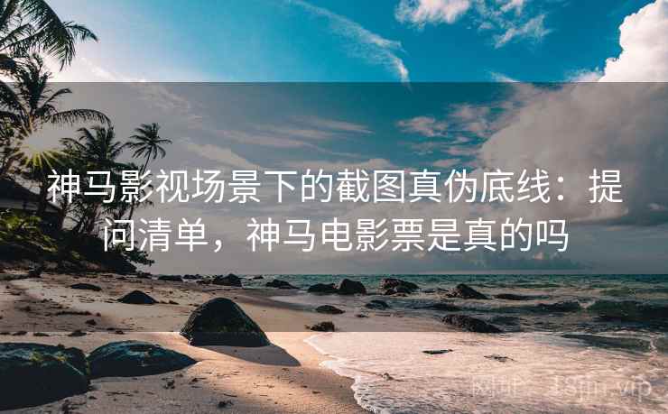 神马影视场景下的截图真伪底线:提问清单,神马电影票是真的吗 神马影视场景下的截图真伪底线:提问清单,神马电影票是真的吗