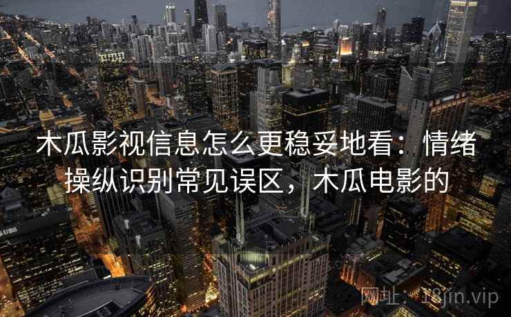 木瓜影视信息怎么更稳妥地看：情绪操纵识别常见误区，木瓜电影的