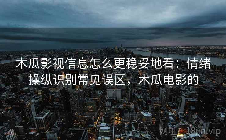 木瓜影视信息怎么更稳妥地看：情绪操纵识别常见误区，木瓜电影的
