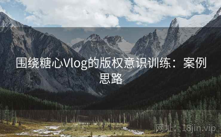 围绕糖心Vlog的版权意识训练：案例思路