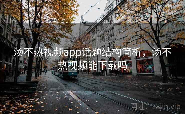 汤不热视频app话题结构简析，汤不热视频能下载吗