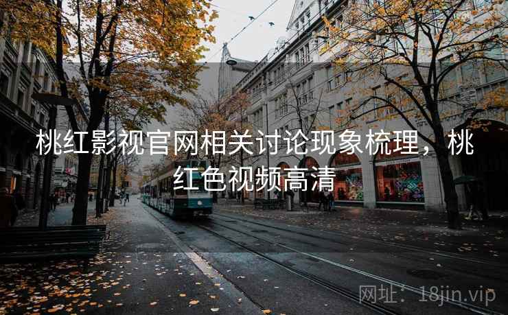 桃红影视官网相关讨论现象梳理,桃红色视频高清 桃红影视官网相关讨论现象梳理,桃红色视频高清