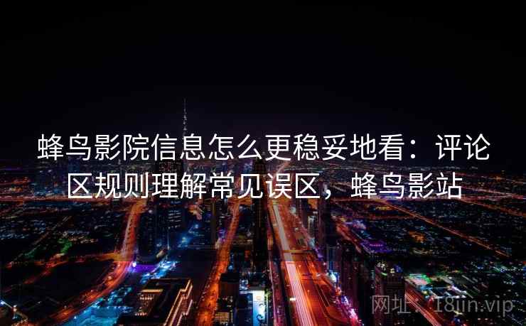 蜂鸟影院信息怎么更稳妥地看：评论区规则理解常见误区，蜂鸟影站