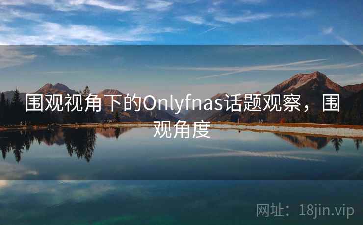 围观视角下的Onlyfnas话题观察，围观角度