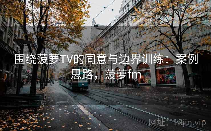 围绕菠萝TV的同意与边界训练：案例思路，菠萝fm