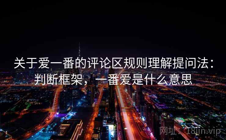 关于爱一番的评论区规则理解提问法:判断框架,一番爱是什么意思 关于爱一番的评论区规则理解提问法:判断框架,一番爱是什么意思
