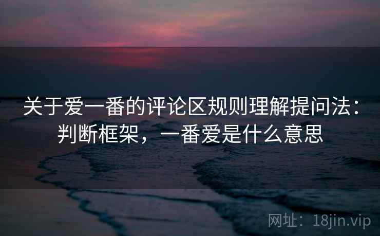 关于爱一番的评论区规则理解提问法:判断框架,一番爱是什么意思 关于爱一番的评论区规则理解提问法:判断框架,一番爱是什么意思
