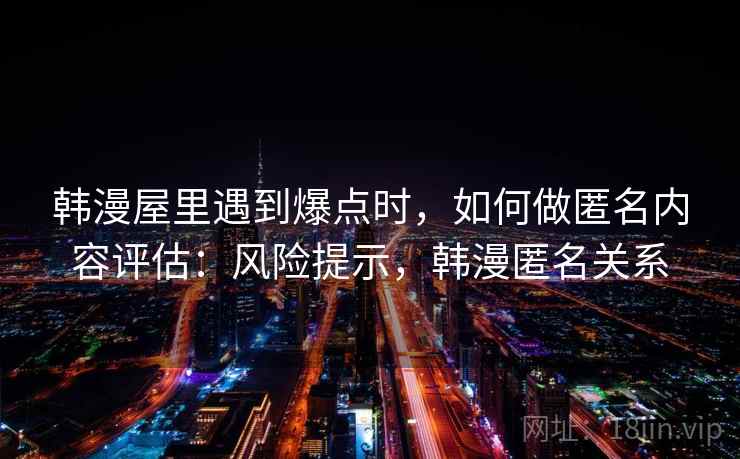 韩漫屋里遇到爆点时,如何做匿名内容评估:风险提示,韩漫匿名关系 韩漫屋里遇到爆点时,如何做匿名内容评估:风险提示,韩漫匿名关系