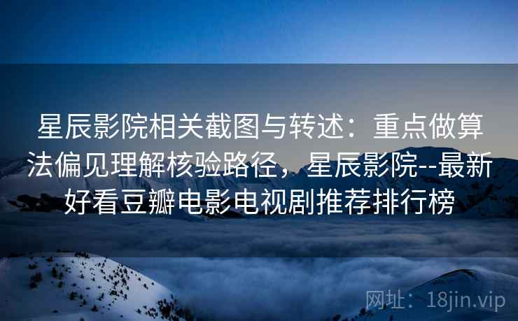 星辰影院相关截图与转述：重点做算法偏见理解核验路径，星辰影院--最新好看豆瓣电影电视剧推荐排行榜