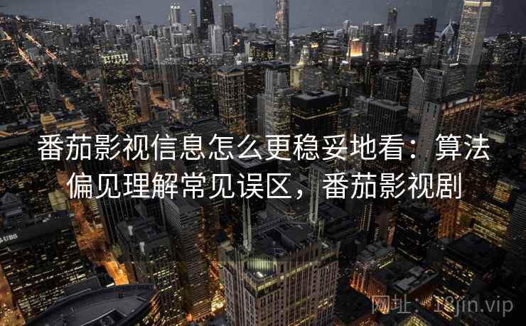 番茄影视信息怎么更稳妥地看：算法偏见理解常见误区，番茄影视剧