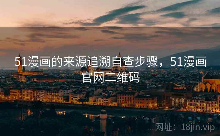 51漫画的来源追溯自查步骤，51漫画官网二维码