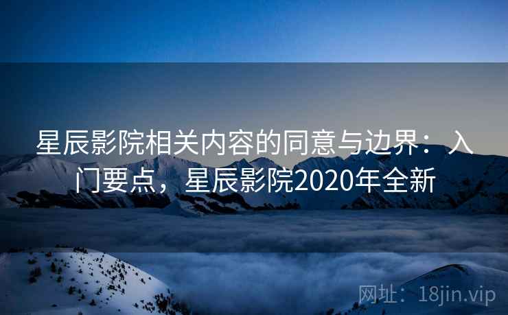 星辰影院相关内容的同意与边界：入门要点，星辰影院2020年全新