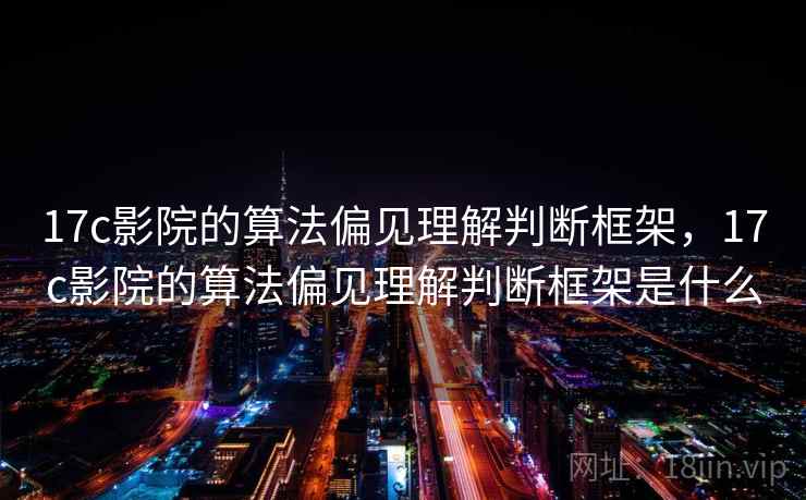 17c影院的算法偏见理解判断框架，17c影院的算法偏见理解判断框架是什么