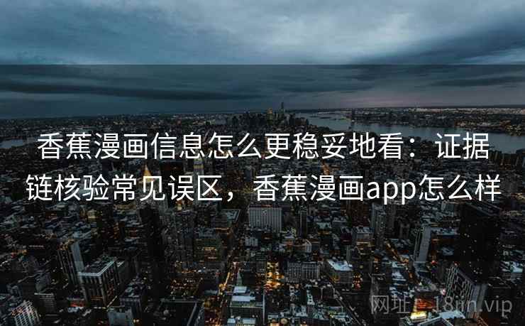 香蕉漫画信息怎么更稳妥地看：证据链核验常见误区，香蕉漫画app怎么样