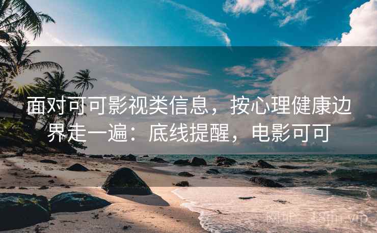 面对可可影视类信息，按心理健康边界走一遍：底线提醒，电影可可