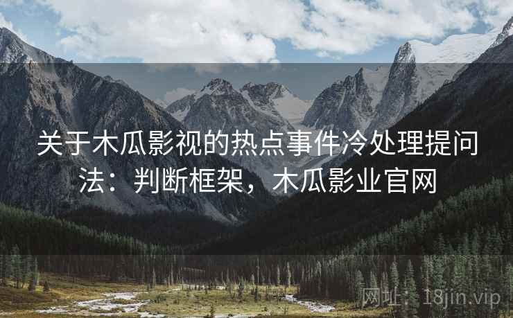 关于木瓜影视的热点事件冷处理提问法：判断框架，木瓜影业官网