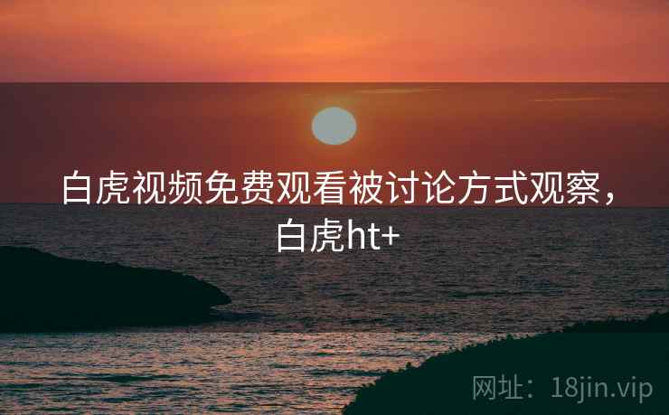 白虎视频免费观看被讨论方式观察，白虎ht+