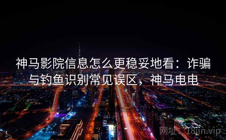 神马影院信息怎么更稳妥地看：诈骗与钓鱼识别常见误区，神马电电