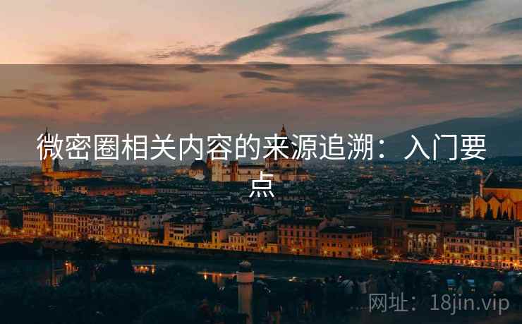 微密圈相关内容的来源追溯：入门要点