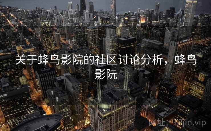 关于蜂鸟影院的社区讨论分析，蜂鸟影阮