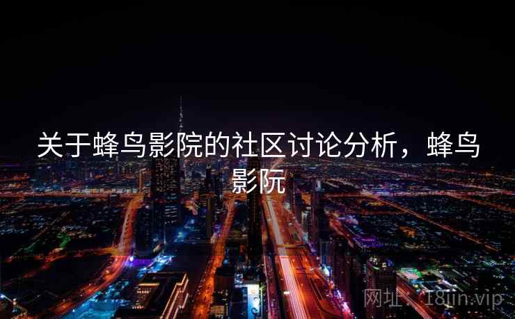 关于蜂鸟影院的社区讨论分析，蜂鸟影阮