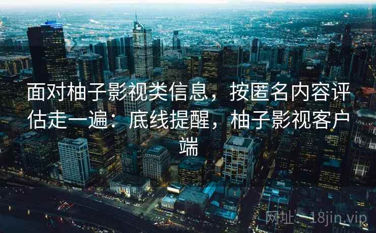面对柚子影视类信息，按匿名内容评估走一遍：底线提醒，柚子影视客户端