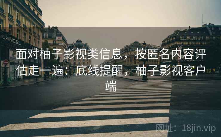 面对柚子影视类信息，按匿名内容评估走一遍：底线提醒，柚子影视客户端