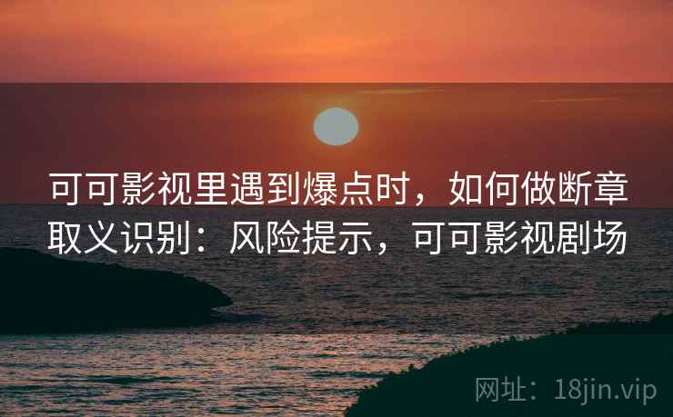 可可影视里遇到爆点时，如何做断章取义识别：风险提示，可可影视剧场