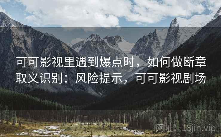 可可影视里遇到爆点时，如何做断章取义识别：风险提示，可可影视剧场