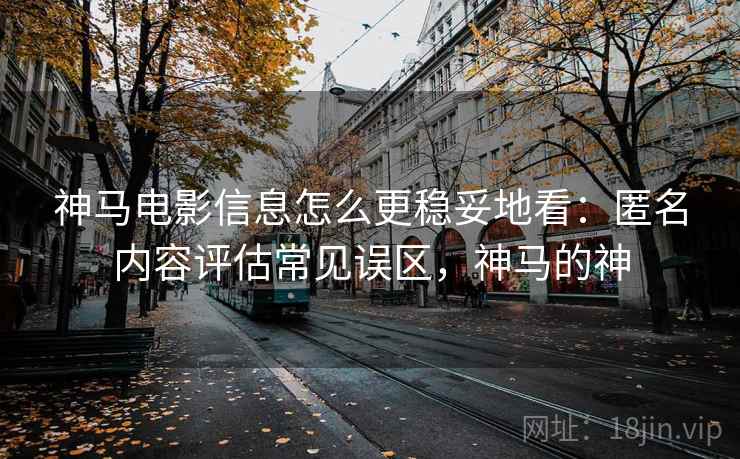 神马电影信息怎么更稳妥地看：匿名内容评估常见误区，神马的神