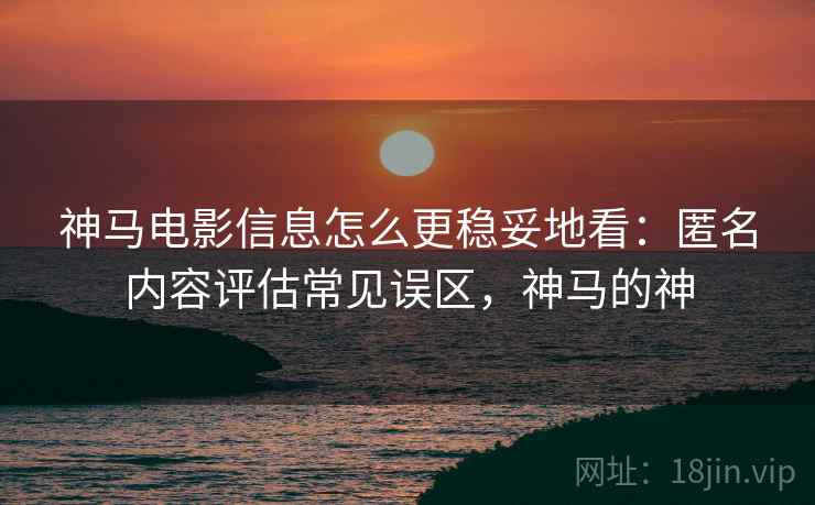神马电影信息怎么更稳妥地看：匿名内容评估常见误区，神马的神
