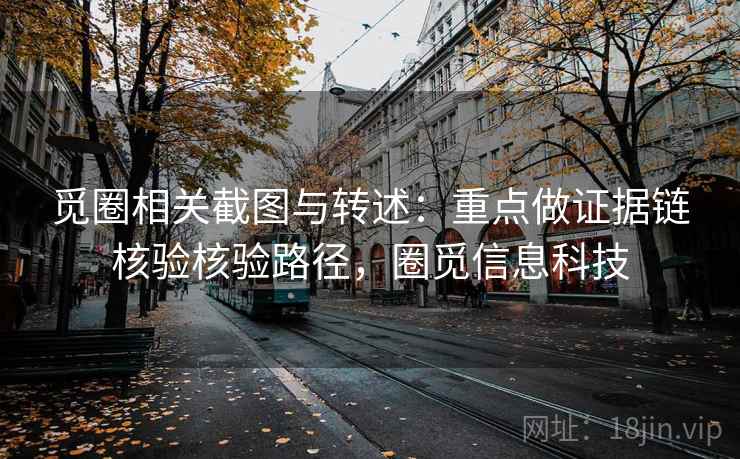 觅圈相关截图与转述：重点做证据链核验核验路径，圈觅信息科技